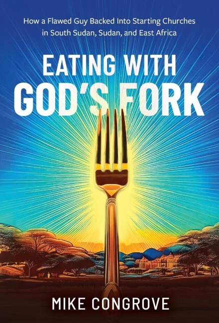 Eating with God's Fork: How a Flawed Guy Backed Into Starting Churches in South Sudan, Sudan, and East Africa
