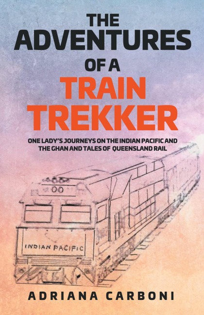 THE  ADVENTURES  OF A TRAIN TREKKER: One Ladys Journeys on the Indian Pacific and the Ghan and Tales of Queensland Rail