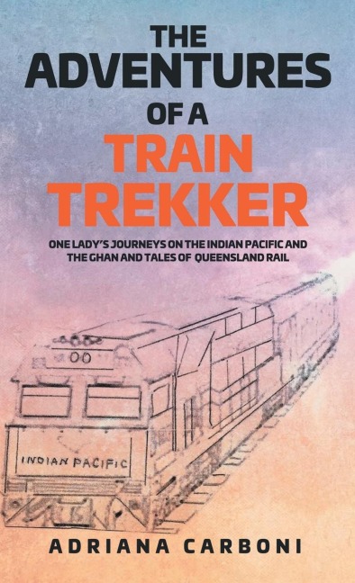 THE  ADVENTURES  OF A TRAIN TREKKER: One Ladys Journeys on the Indian Pacific and the Ghan and Tales of Queensland Rail