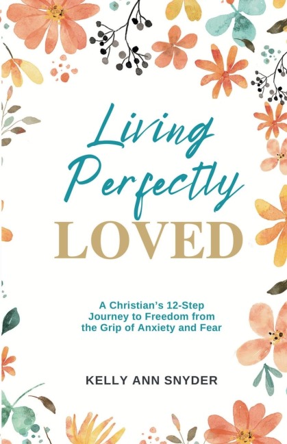 Living Perfectly Loved: A Christians 12-Step Journey to Freedom from the Grip of Anxiety and Fear