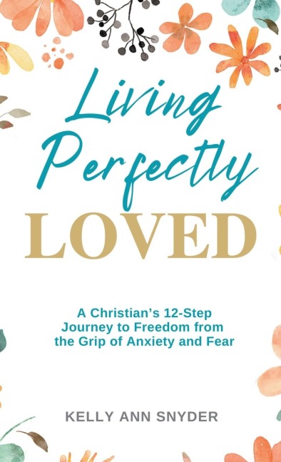 Living Perfectly Loved: A Christians 12-Step Journey to Freedom from the Grip of Anxiety and Fear