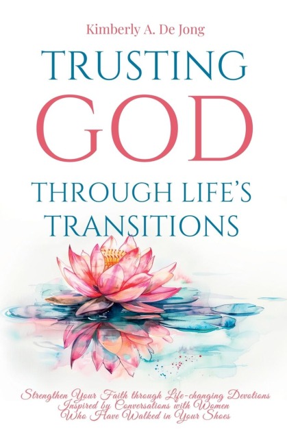 Trusting God Through Lifes Transitions: Strengthen Your Faith through Life-changing Devotions Inspired by Conversations with Women Who Have Walked in Your Shoes
