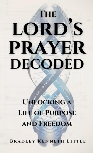 The Lords Prayer Decoded: Unlocking a Life of Purpose and Freedom