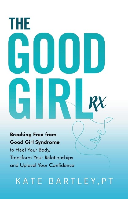 The Good Girl Rx: Breaking Free From Good Girl Syndrome to Heal Your Body, Transform Your Relationships and Uplevel Your Confidence