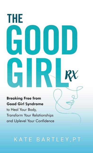 The Good Girl Rx: Breaking Free From Good Girl Syndrome to Heal Your Body, Transform Your Relationships and Uplevel Your Confidence