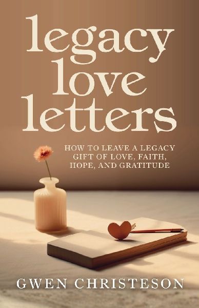 Legacy Love Letters: How to Leave a Legacy Gift of Love, Faith, Hope, and Gratitude