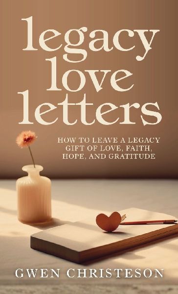 Legacy Love Letters: How to Leave a Legacy Gift of Love, Faith, Hope, and Gratitude