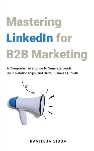 Mastering LinkedIn for B2B Marketing: A Comprehensive Guide to Generate Leads, Build Relationships, and Drive Business Growth