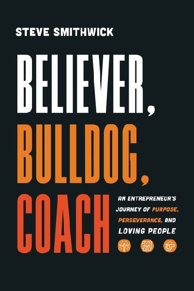 Believer, Bulldog, Coach: An Entrepreneurs Journey of Purpose, Perseverance, and Loving People