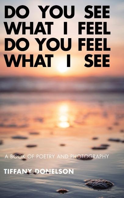 Do You See What I Feel Do You Feel What I See: A Book of Poetry and Photography