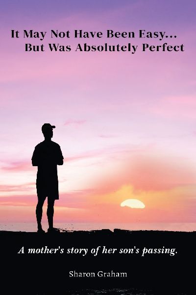 It May Not Have Been Easy... But Was Absolutely Perfect: A mothers story of her sons passing
