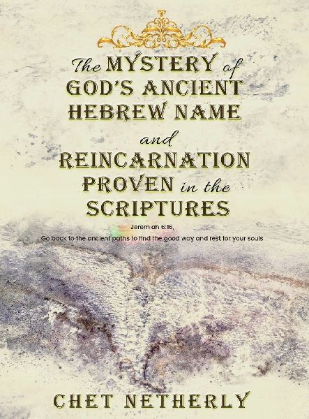 The Mystery of God's Ancient Hebrew Name and Reincarnation Proven in the Scriptures: Jeremiah 6:16, Go back to the ancient paths to find the good way and rest for your souls