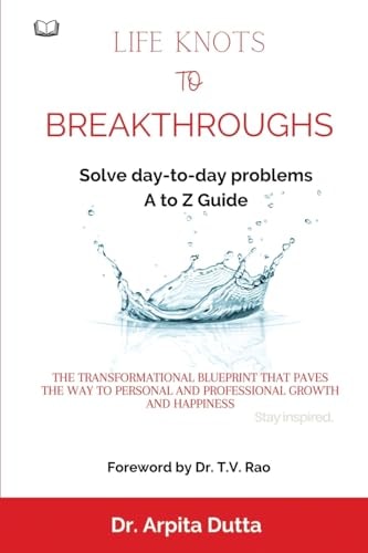LIFE KNOTS To BREAKTHROUGHS A to Z Guide to Solving Day-to-day Problems The Transformational Blueprint that Paves the Way to Personal and Professional Growth and Happiness