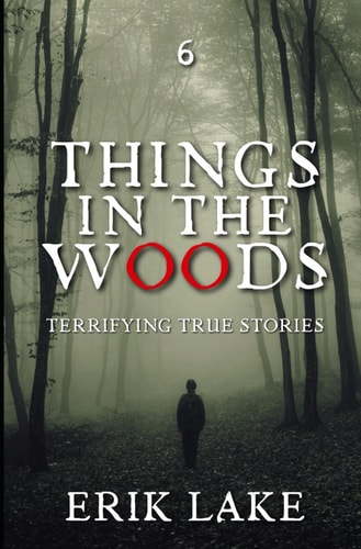 Things in the Woods Terrifying True Stories: Volume 6