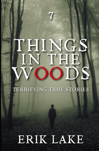 Things in the Woods Terrifying True Stories: Volume 7