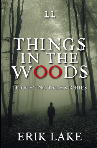Things in the Woods Terrifying True Stories: Volume 11