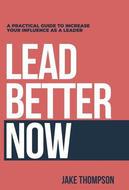 Lead Better Now: A Practical Guide to Increase Your Influence as a Leader