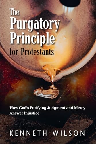The Purgatory Principle for Protestants How God's Purifying Judgment and Mercy Answer Injustice