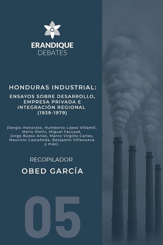 Honduras Industrial Ensayos Sobre Desarrollo, Empresa Privada E Integración Regional (1939-1979)