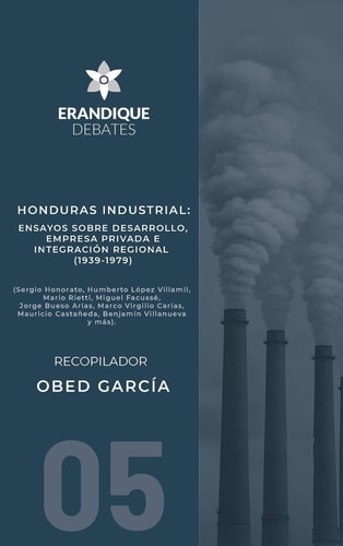 Honduras Industrial Ensayos Sobre Desarrollo, Empresa Privada E Integración Regional (1939-1979)