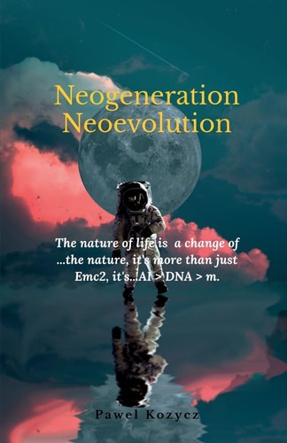 Neogeneration Neoevolution The Nature of Life is to a Change of Nature, it is More Than Emc2, It's...AI > DNA > M.