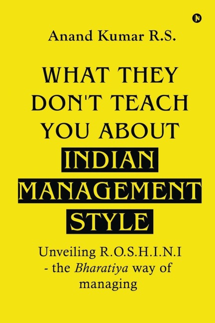 What They Dont Teach You About Indian Management Style: Unveiling R.O.S.H.I.N.I - the Bharatiya way of managing