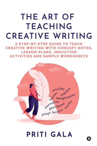 The Art of Teaching Creative Writing A Step-By-Step Guide to Teach Creative Writing with Concept Notes, Lesson Plans, Induction Activities and Sample Worksheets