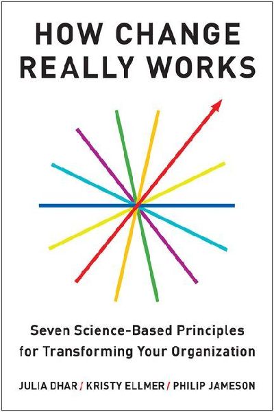 How Change Really Works: Seven Science-Based Principles for Transforming Your Organization