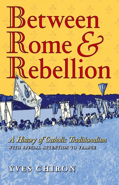 Between Rome and Rebellion: A History of Catholic Traditionalism with Special Attention to France
