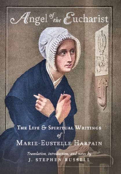 Angel of the Eucharist: The Life & Spiritual Writings of Marie-Eustelle Harpain