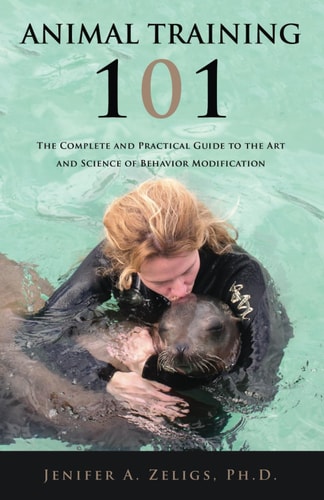Animal Training 101 The Complete and Practical Guide to the Art and Science of Behavior Modification