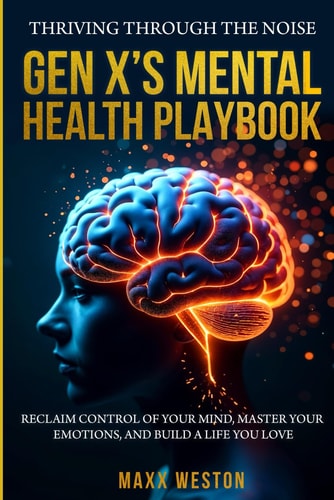 Thriving Through the Noise: Gen X's Mental Health Playbook Reclaim Control of Your Mind, Master Your Emotions, and Build a Life You Love
