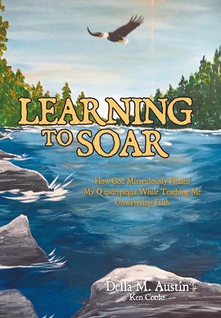 Learning to Soar: How God Miraculously Healed My Quadriplegia While Teaching Me Unwavering Faith