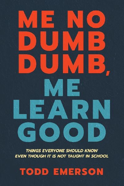 Me No Dumb Dumb, Me Learn Good: Things Everyone Should Know Even Though It Is Not Taught In School