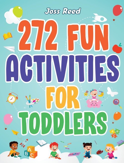 272 Fun Activities for Toddlers: A Fun Toddler Activity Guide for Developing Motor Skills, Learning Critical Thinking, and Improving Emotional Regulation