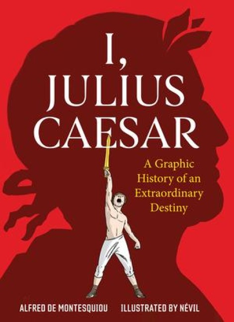 I, Julius Caesar: A Graphic History of an Extraordinary Destiny