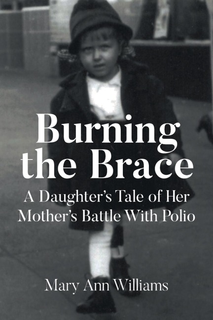 Burning the Brace: A Daughters Tale of Her Mothers Battle With Polio