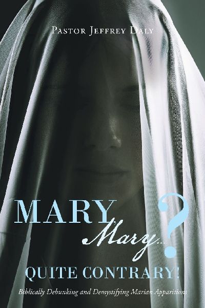 Mary, Mary?...Quite Contrary!: Biblically Debunking and Demystifying Marian Apparitions