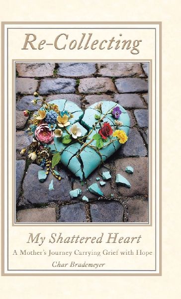 Re-Collecting My Shattered Heart: A Mothers Journey Carrying Grief with Hope