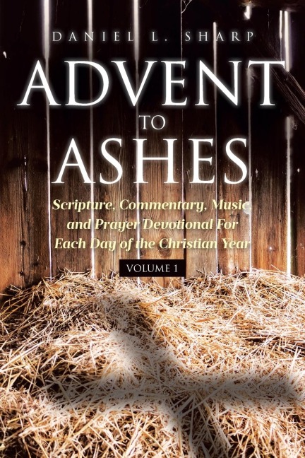 Advent to Ashes: Scripture, Commentary, Music, and Prayer Devotional For Each Day of the Christian Year