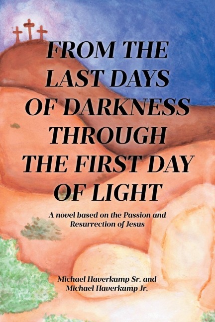 FROM THE LAST DAYS OF DARKNESS THROUGH THE FIRST DAY OF LIGHT: A novel based on the Passion and Resurrection of Jesus