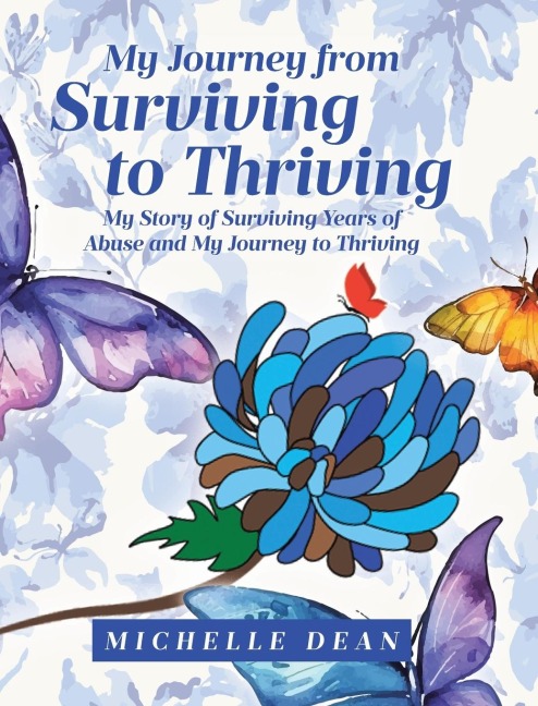 My Journey from Surviving to Thriving: My Story of Surviving Years of Abuse and My Journey to Thriving