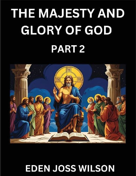The Majesty and Glory of God (Part 2)- A Theological Expedition, the Pursuit of Divine Revelation and Truth based on the Holy Bible, Unfolding the Character of God in Scripture