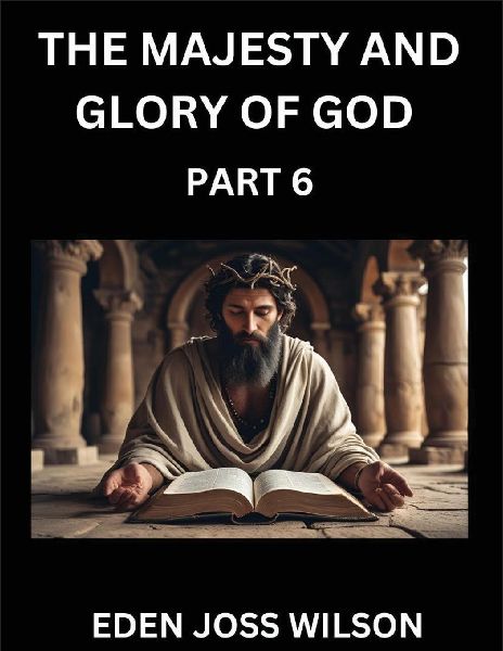 The Majesty and Glory of God (Part 6)- A Theological Expedition, the Pursuit of Divine Revelation and Truth based on the Holy Bible, Unfolding the Character of God in Scripture