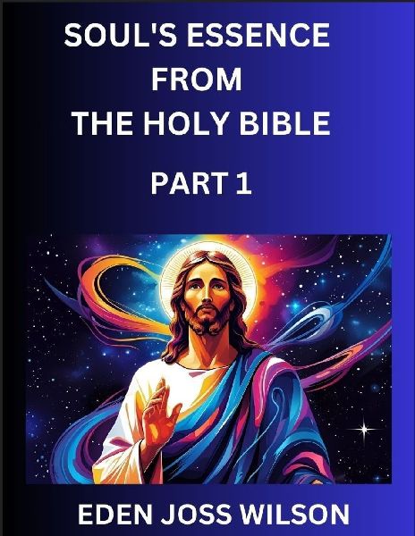 Souls Essence from The Holy Bible (Part 1)- A Theological Expedition, the Pursuit of Divine Revelation and Truth based on the Holy Bible, Unfolding the Character of Soul and God in Scripture