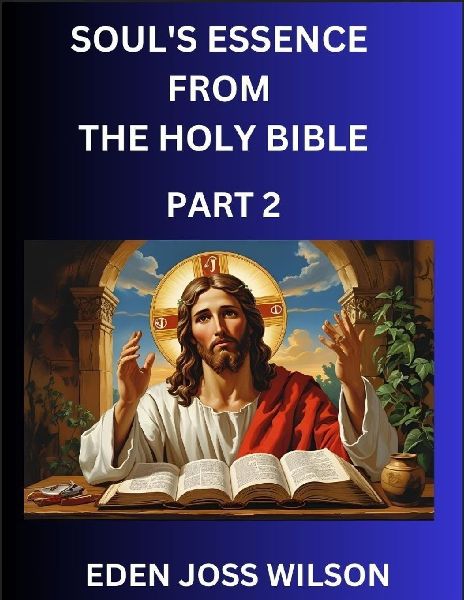 Souls Essence from The Holy Bible (Part 2)- A Theological Expedition, the Pursuit of Divine Revelation and Truth based on the Holy Bible, Unfolding the Character of Soul and God in Scripture