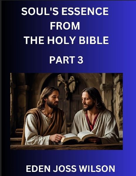 Souls Essence from The Holy Bible (Part 3)- A Theological Expedition, the Pursuit of Divine Revelation and Truth based on the Holy Bible, Unfolding the Character of Soul and God in Scripture