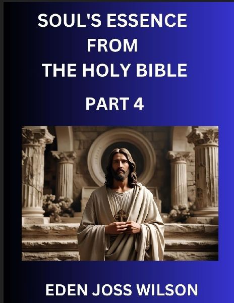Souls Essence from The Holy Bible (Part 4)- A Theological Expedition, the Pursuit of Divine Revelation and Truth based on the Holy Bible, Unfolding the Character of Soul and God in Scripture