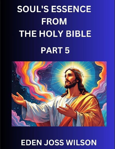 Souls Essence from The Holy Bible (Part 5)- A Theological Expedition, the Pursuit of Divine Revelation and Truth based on the Holy Bible, Unfolding the Character of Soul and God in Scripture