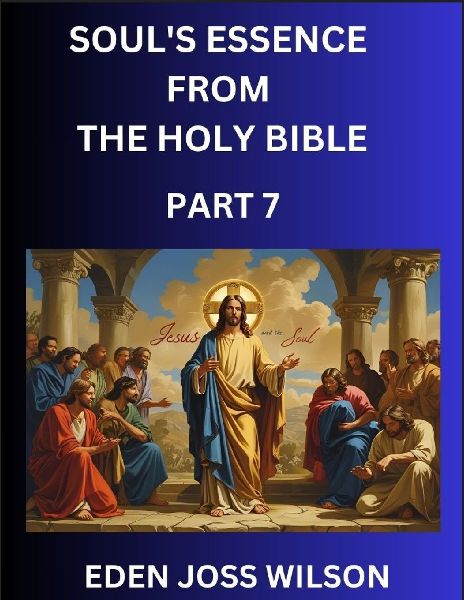Souls Essence from The Holy Bible (Part 7)- A Theological Expedition, the Pursuit of Divine Revelation and Truth based on the Holy Bible, Unfolding the Character of Soul and God in Scripture